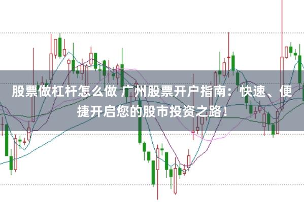 股票做杠杆怎么做 广州股票开户指南：快速、便捷开启您的股市投资之路！