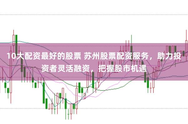 10大配资最好的股票 苏州股票配资服务，助力投资者灵活融资，把握股市机遇