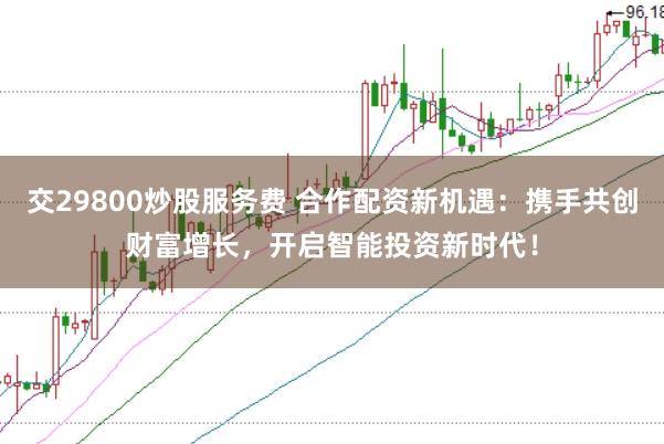 交29800炒股服务费 合作配资新机遇：携手共创财富增长，开启智能投资新时代！