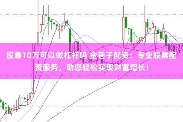 股票10万可以做杠杆吗 金巷子配资：专业股票配资服务，助您轻松实现财富增长！