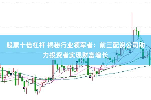 股票十倍杠杆 揭秘行业领军者：前三配资公司助力投资者实现财富增长