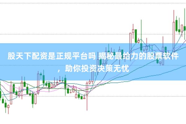 股天下配资是正规平台吗 揭秘最给力的股票软件，助你投资决策无忧