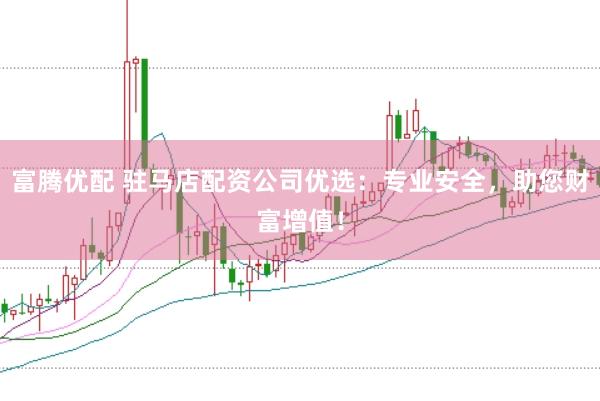 富腾优配 驻马店配资公司优选：专业安全，助您财富增值！