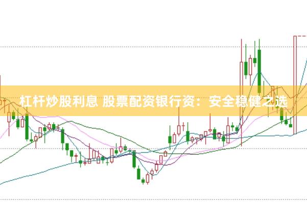 杠杆炒股利息 股票配资银行资：安全稳健之选