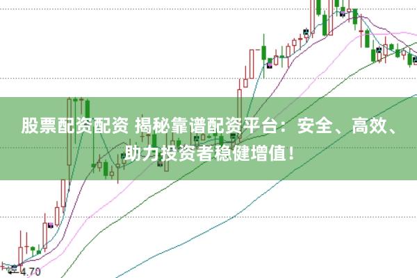 股票配资配资 揭秘靠谱配资平台：安全、高效、助力投资者稳健增值！