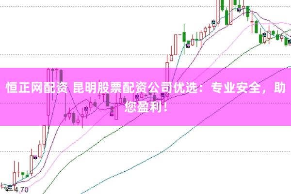 恒正网配资 昆明股票配资公司优选：专业安全，助您盈利！
