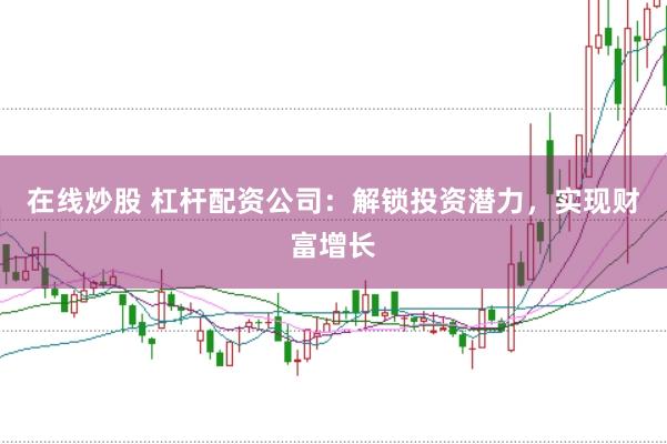 在线炒股 杠杆配资公司:解锁投资潜力,实现财富增长