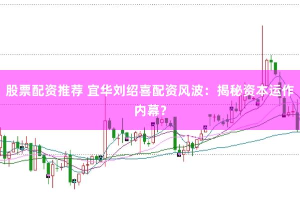 股票配资推荐 宜华刘绍喜配资风波:揭秘资本运作内幕?
