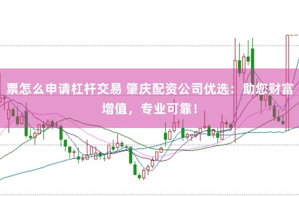 票怎么申请杠杆交易 肇庆配资公司优选:助您财富增值,专业可靠!