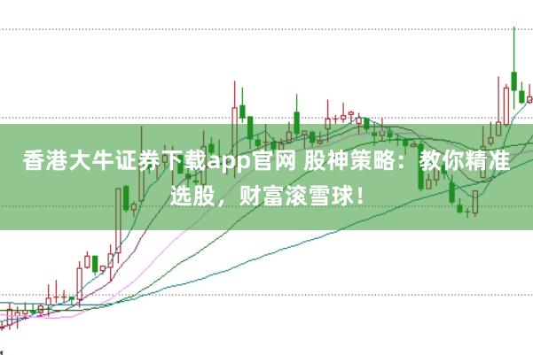 香港大牛证券下载app官网 股神策略：教你精准选股，财富滚雪球！