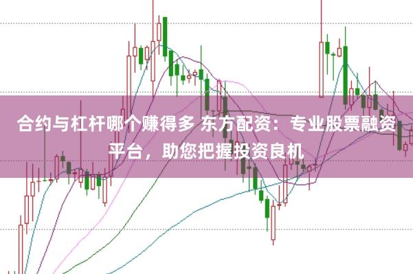 合约与杠杆哪个赚得多 东方配资:专业股票融资平台,助您把握投资良机