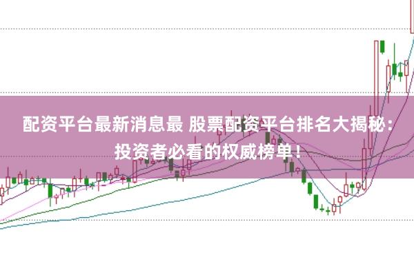 配资平台最新消息最 股票配资平台排名大揭秘:投资者必看的权威榜单!