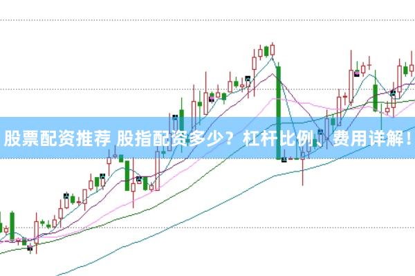 股票配资推荐 股指配资多少?杠杆比例、费用详解!