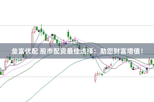 垒富优配 股市配资最佳选择:助您财富增值!