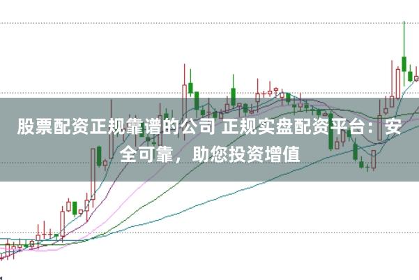 股票配资正规靠谱的公司 正规实盘配资平台:安全可靠,助您投资增值