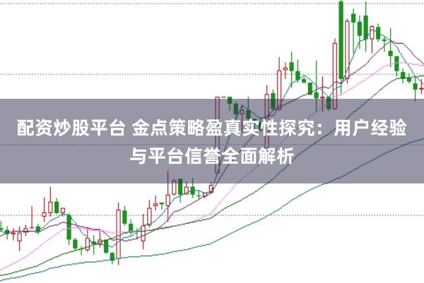 配资炒股平台 金点策略盈真实性探究:用户经验与平台信誉全面解析