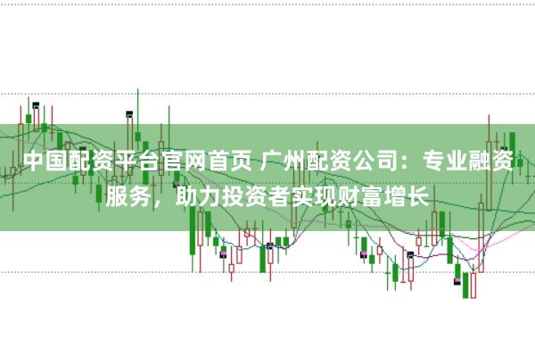 中国配资平台官网首页 广州配资公司：专业融资服务，助力投资者实现财富增长