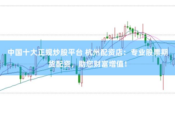中国十大正规炒股平台 杭州配资店:专业股票期货配资,助您财富增值!