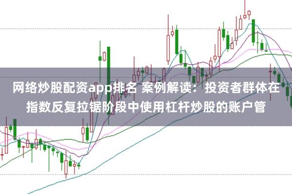 网络炒股配资app排名 案例解读:投资者群体在指数反复拉锯阶段中使用杠杆炒股的账户管