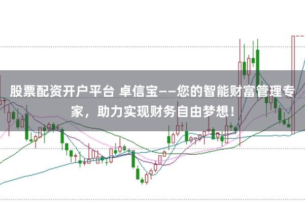 股票配资开户平台 卓信宝——您的智能财富管理专家,助力实现财务自由梦想!
