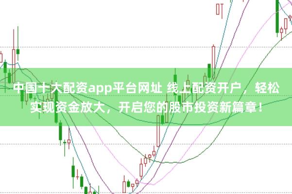 中国十大配资app平台网址 线上配资开户,轻松实现资金放大,开启您的股市投资新篇章!