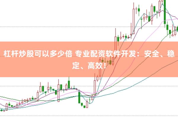 杠杆炒股可以多少倍 专业配资软件开发:安全、稳定、高效!