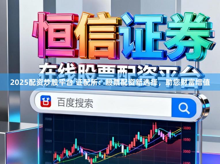 2025配资炒股平台 证配所:股票配资新选择,助您财富增值