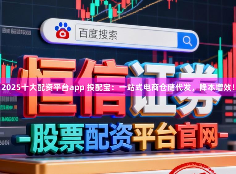 2025十大配资平台app 投配宝:一站式电商仓储代发,降本增效!