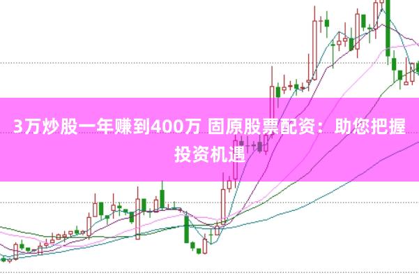 3万炒股一年赚到400万 固原股票配资：助您把握投资机遇