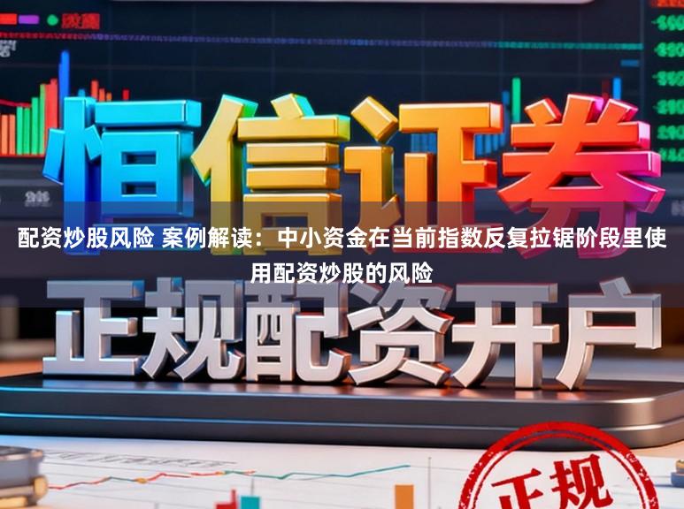 配资炒股风险 案例解读：中小资金在当前指数反复拉锯阶段里使用配资炒股的风险