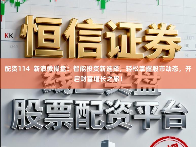 配资114  新浪微操盘：智能投资新选择，轻松掌握股市动态，开启财富增长之旅！