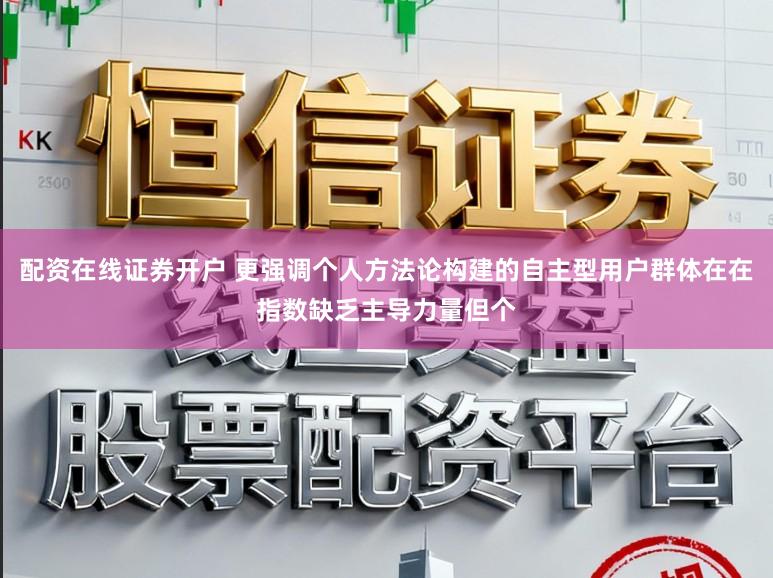 配资在线证券开户 更强调个人方法论构建的自主型用户群体在在指数缺乏主导力量但个