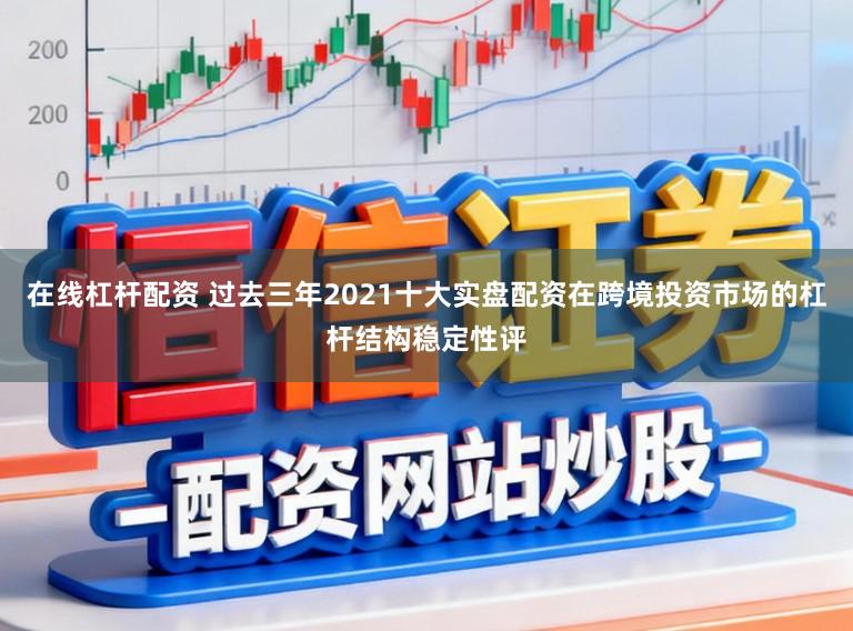 在线杠杆配资 过去三年2021十大实盘配资在跨境投资市场的杠杆结构稳定性评