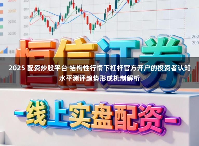 2025 配资炒股平台 结构性行情下杠杆官方开户的投资者认知水平测评趋势形成机制解析