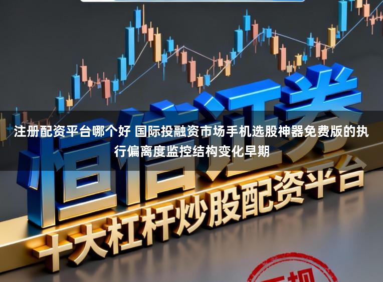 注册配资平台哪个好 国际投融资市场手机选股神器免费版的执行偏离度监控结构变化早期