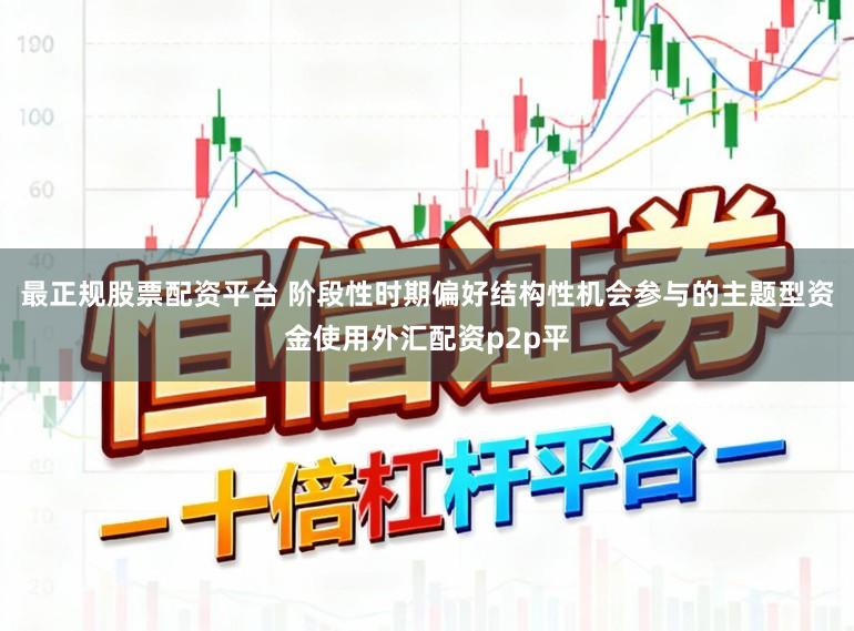 最正规股票配资平台 阶段性时期偏好结构性机会参与的主题型资金使用外汇配资p2p平