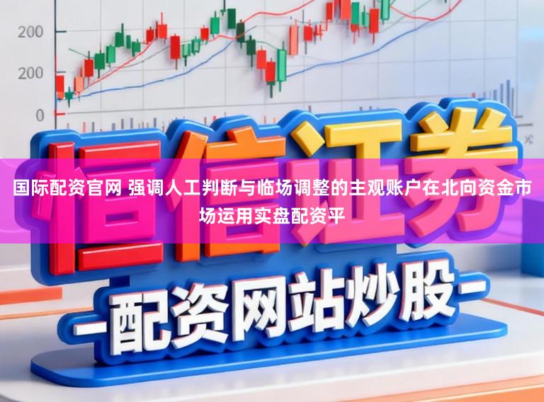 国际配资官网 强调人工判断与临场调整的主观账户在北向资金市场运用实盘配资平