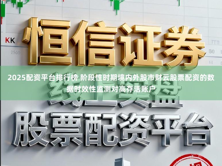 2025配资平台排行榜 阶段性时期境内外股市财云股票配资的数据时效性监测对高存活账户