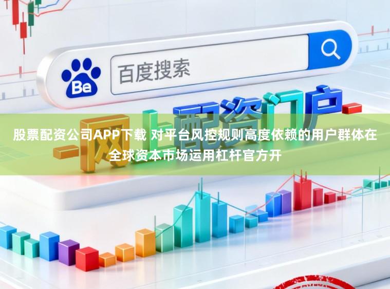 股票配资公司APP下载 对平台风控规则高度依赖的用户群体在全球资本市场运用杠杆官方开