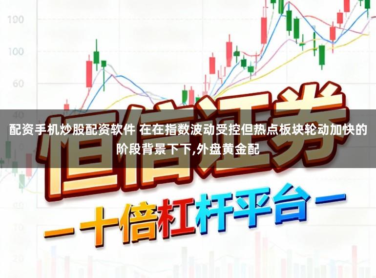 配资手机炒股配资软件 在在指数波动受控但热点板块轮动加快的阶段背景下下，外盘黄金配
