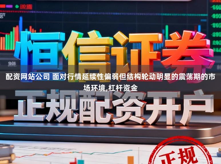 配资网站公司 面对行情延续性偏弱但结构轮动明显的震荡期的市场环境,杠杆资金