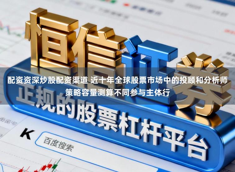 配资资深炒股配资渠道 近十年全球股票市场中的投顾和分析师策略容量测算不同参与主体行