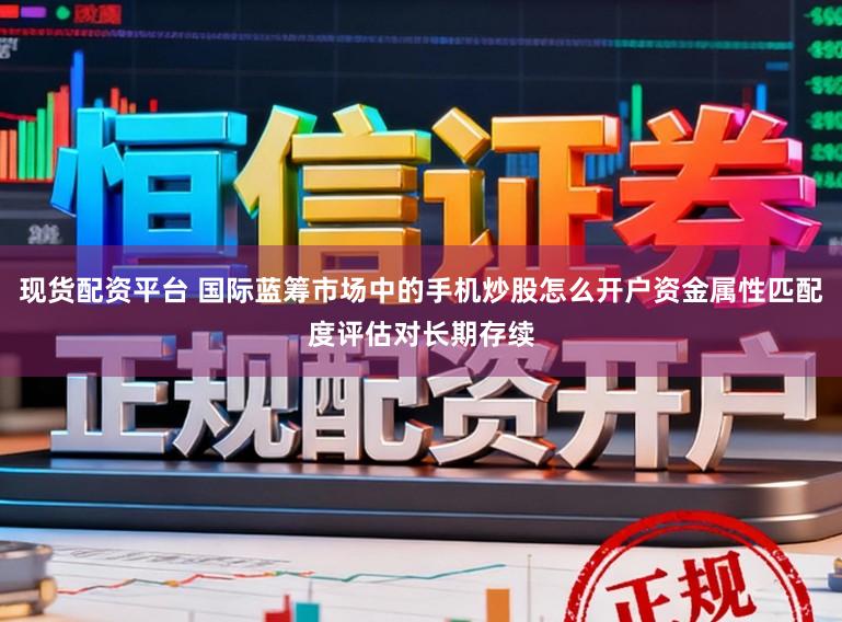 现货配资平台 国际蓝筹市场中的手机炒股怎么开户资金属性匹配度评估对长期存续