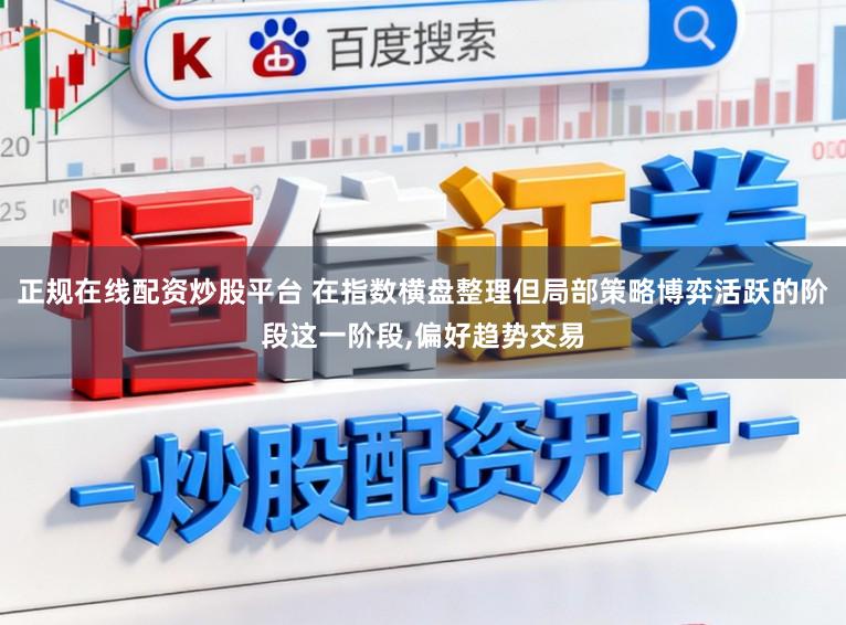 正规在线配资炒股平台 在指数横盘整理但局部策略博弈活跃的阶段这一阶段，偏好趋势交易