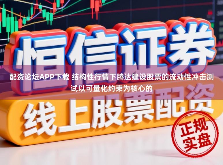 配资论坛APP下载 结构性行情下腾达建设股票的流动性冲击测试以可量化约束为核心的