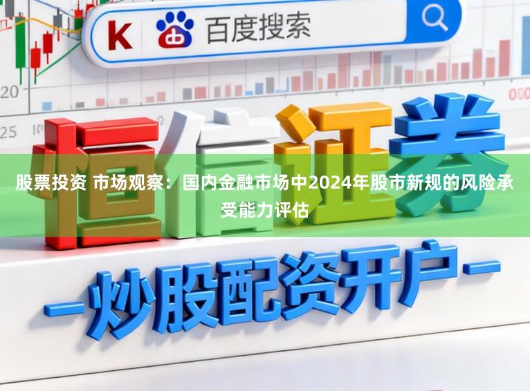 股票投资 市场观察：国内金融市场中2024年股市新规的风险承受能力评估