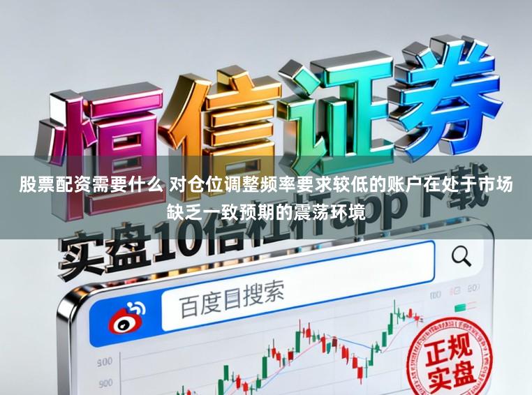 股票配资需要什么 对仓位调整频率要求较低的账户在处于市场缺乏一致预期的震荡环境