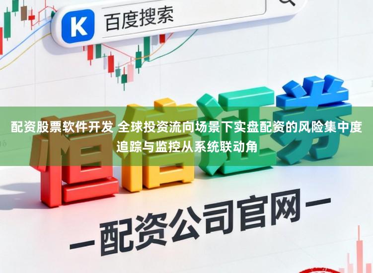 配资股票软件开发 全球投资流向场景下实盘配资的风险集中度追踪与监控从系统联动角