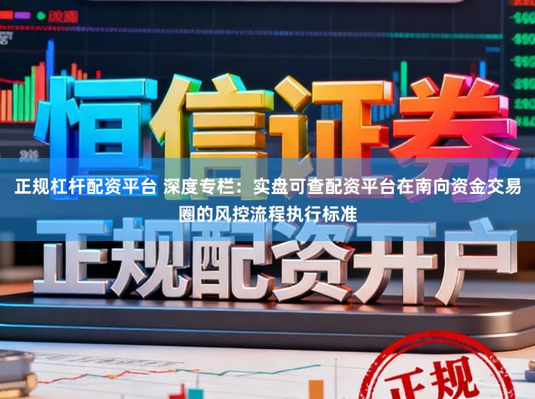 正规杠杆配资平台 深度专栏：实盘可查配资平台在南向资金交易圈的风控流程执行标准