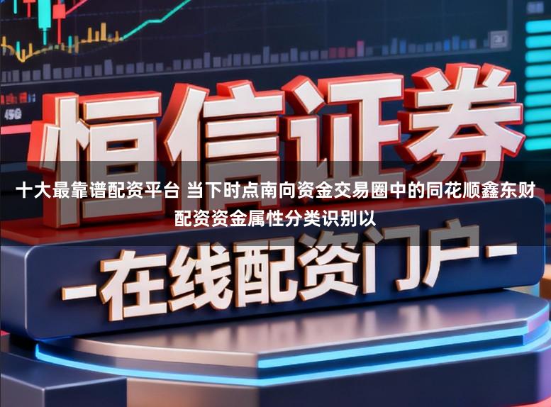 十大最靠谱配资平台 当下时点南向资金交易圈中的同花顺鑫东财配资资金属性分类识别以